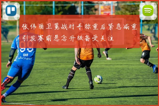 张伟丽卫冕战对手称重后紧急减重引发赛前悬念升级备受关注