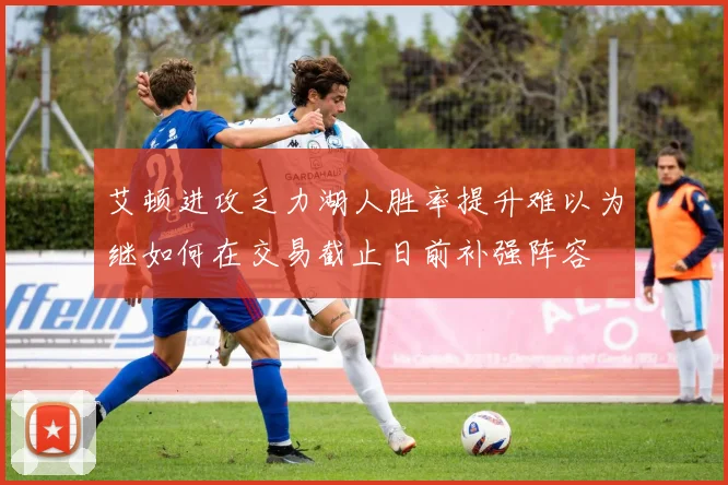 艾顿进攻乏力湖人胜率提升难以为继如何在交易截止日前补强阵容