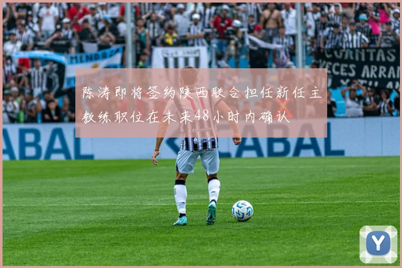 陈涛即将签约陕西联合担任新任主教练职位在未来48小时内确认