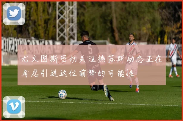 尤文图斯密切关注热苏斯动态正在考虑引进这位前锋的可能性