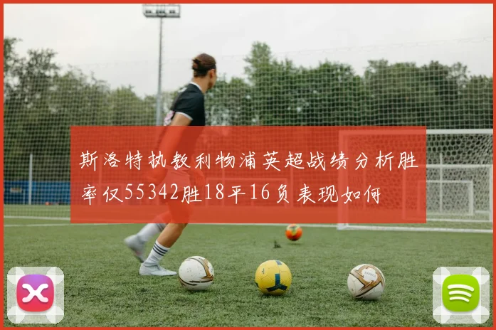 斯洛特执教利物浦英超战绩分析胜率仅55342胜18平16负表现如何
