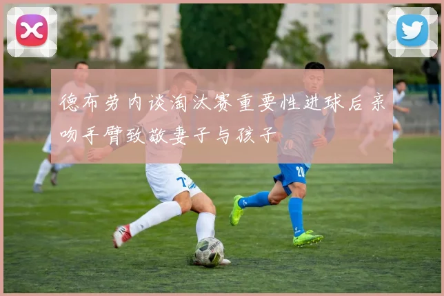 德布劳内谈淘汰赛重要性进球后亲吻手臂致敬妻子与孩子