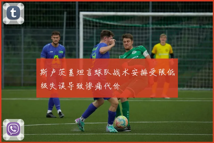 斯卢茨基坦言球队战术安排受限低级失误导致惨痛代价