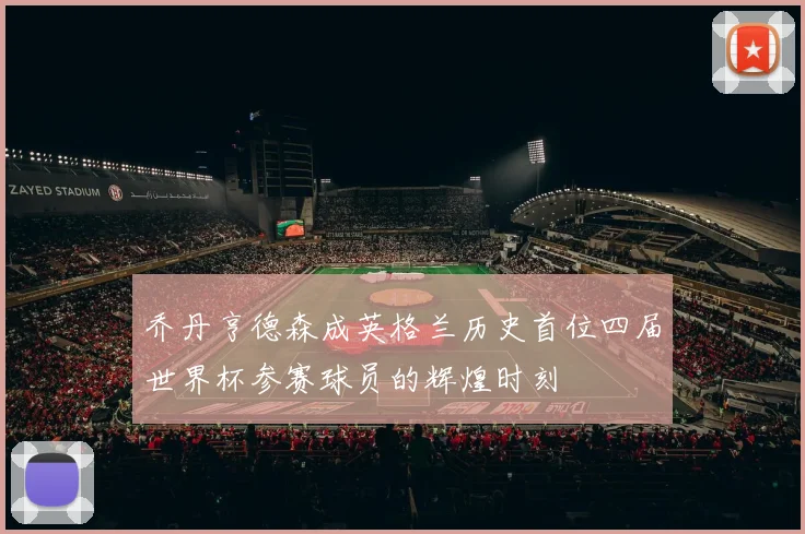乔丹亨德森成英格兰历史首位四届世界杯参赛球员的辉煌时刻