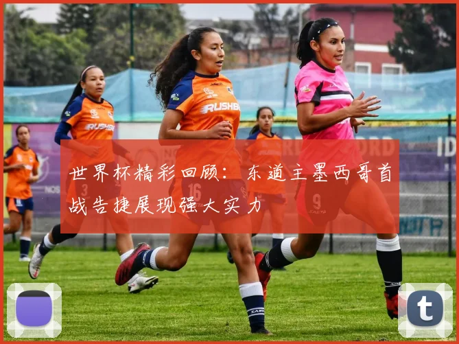 世界杯精彩回顾：东道主墨西哥首战告捷展现强大实力