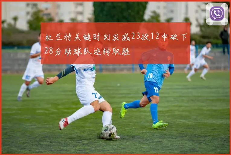 杜兰特关键时刻发威23投12中砍下28分助球队逆转取胜