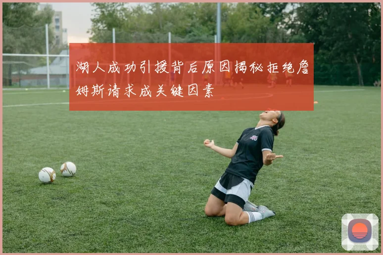湖人成功引援背后原因揭秘拒绝詹姆斯请求成关键因素