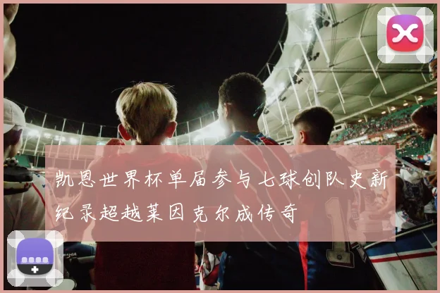 凯恩世界杯单届参与七球创队史新纪录超越莱因克尔成传奇