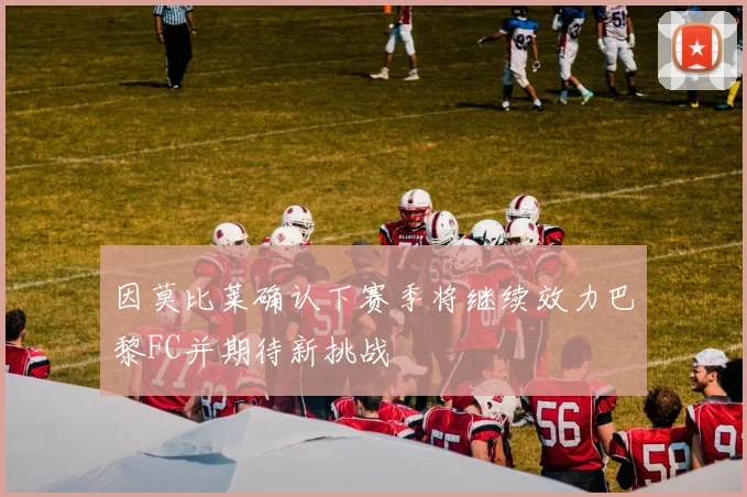 因莫比莱确认下赛季将继续效力巴黎FC并期待新挑战