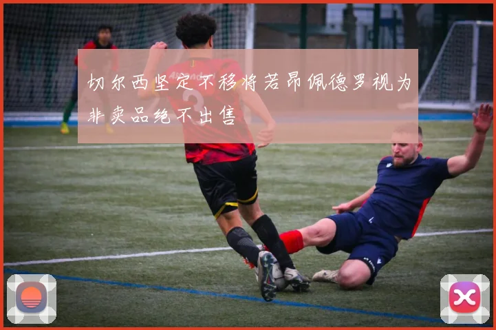 切尔西坚定不移将若昂佩德罗视为非卖品绝不出售