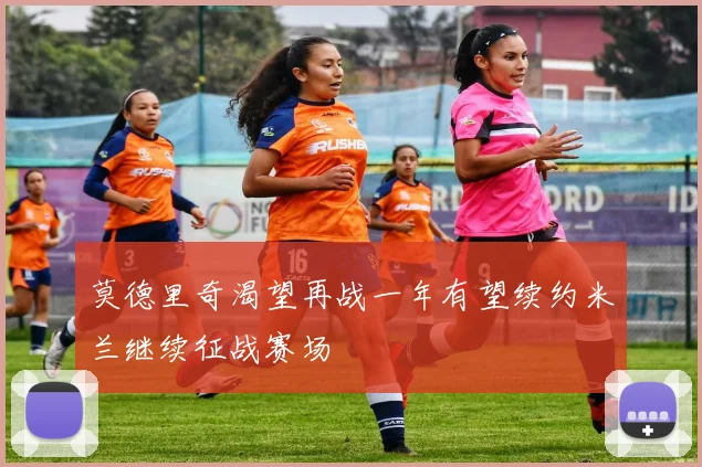 莫德里奇渴望再战一年有望续约米兰继续征战赛场
