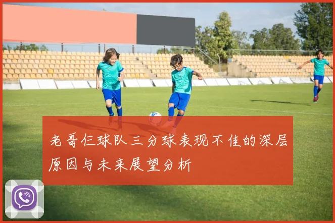 老哥仨球队三分球表现不佳的深层原因与未来展望分析