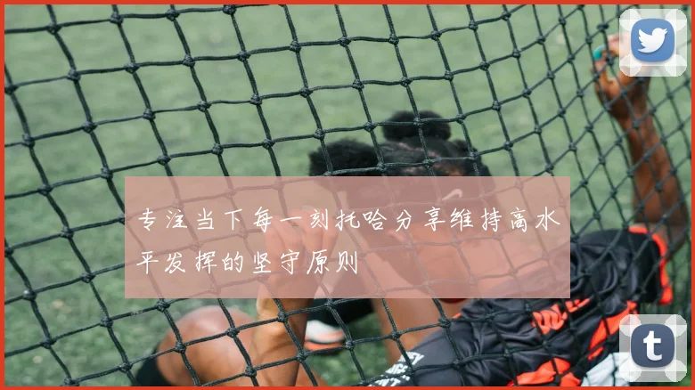 专注当下每一刻托哈分享维持高水平发挥的坚守原则