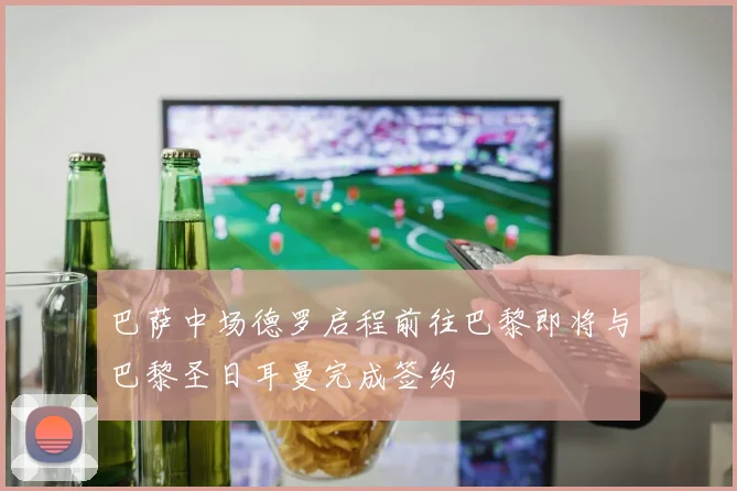 巴萨中场德罗启程前往巴黎即将与巴黎圣日耳曼完成签约