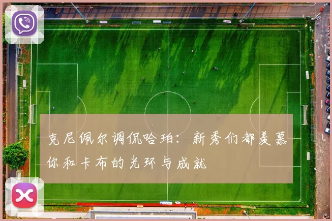 克尼佩尔调侃哈珀：新秀们都羡慕你和卡布的光环与成就