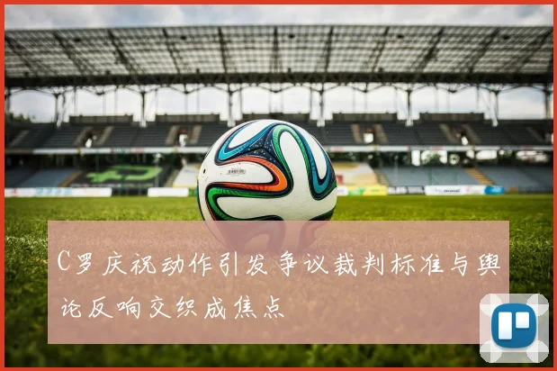 C罗庆祝动作引发争议裁判标准与舆论反响交织成焦点
