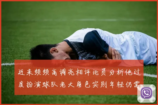 近来频频高调亮相评论员分析他过度扮演球队老大角色实则年轻仍需成长