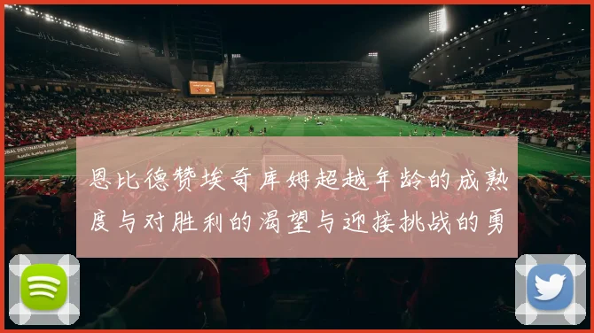 恩比德赞埃奇库姆超越年龄的成熟度与对胜利的渴望与迎接挑战的勇气