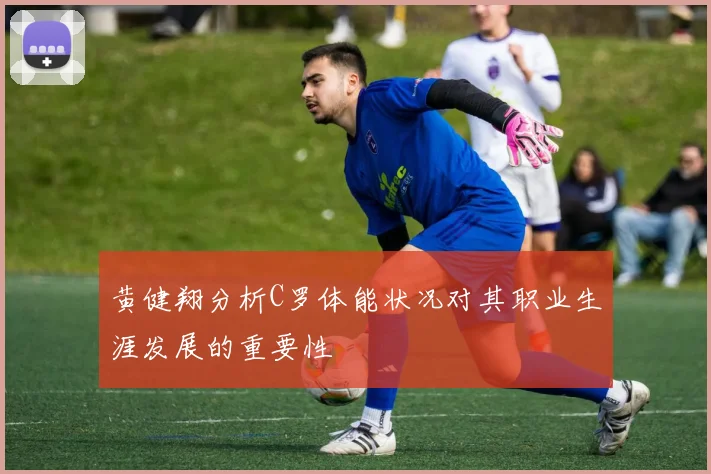黄健翔分析C罗体能状况对其职业生涯发展的重要性