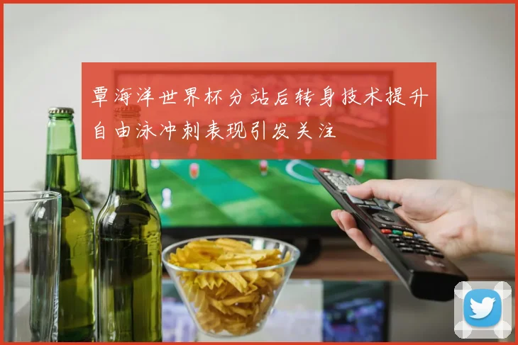 覃海洋世界杯分站后转身技术提升自由泳冲刺表现引发关注